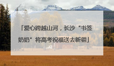 爱心跨越山河，长沙“书签奶奶”将高考祝福送去新疆