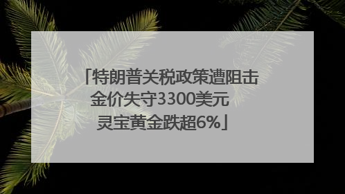特朗普关税政策遭阻击金价失守3300美元 灵宝黄金跌超6%