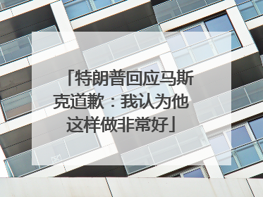 特朗普回应马斯克道歉：我认为他这样做非常好