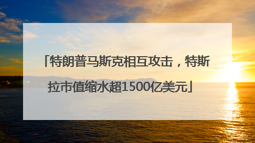特朗普马斯克相互攻击，特斯拉市值缩水超1500亿美元
