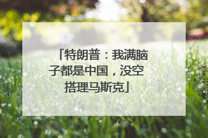 特朗普：我满脑子都是中国，没空搭理马斯克
