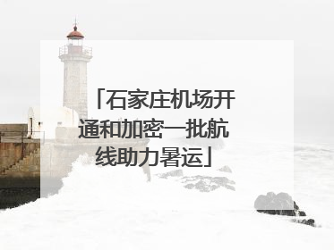 石家庄机场开通和加密一批航线助力暑运
