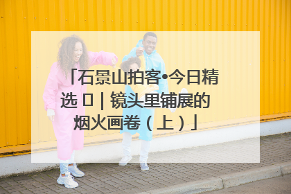 石景山拍客•今日精选 ㉓｜镜头里铺展的烟火画卷（上）