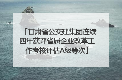 甘肃省公交建集团连续四年获评省属企业改革工作考核评估A级等次