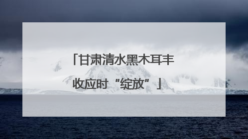 甘肃清水黑木耳丰收应时“绽放”