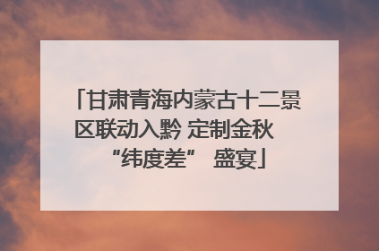 甘肃青海内蒙古十二景区联动入黔 定制金秋 “纬度差” 盛宴