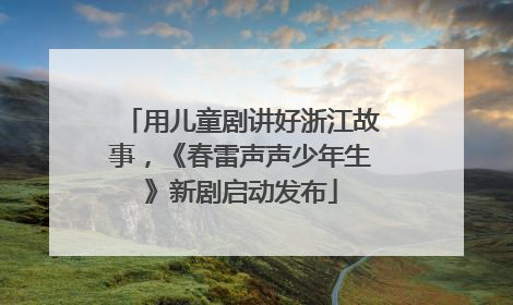 用儿童剧讲好浙江故事，《春雷声声少年生》新剧启动发布