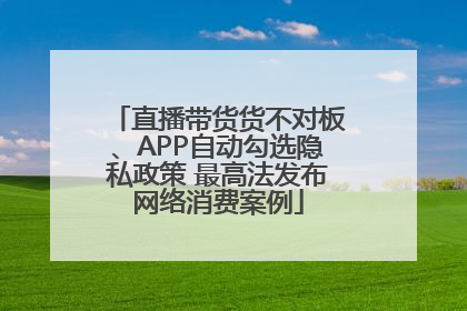 直播带货货不对板、APP自动勾选隐私政策 最高法发布网络消费案例