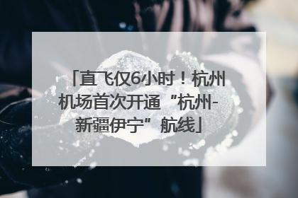 直飞仅6小时！杭州机场首次开通“杭州-新疆伊宁”航线