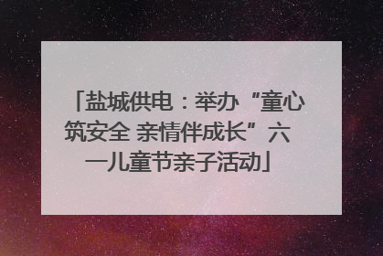 盐城供电：举办“童心筑安全 亲情伴成长”六一儿童节亲子活动