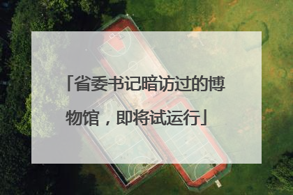 省委书记暗访过的博物馆，即将试运行