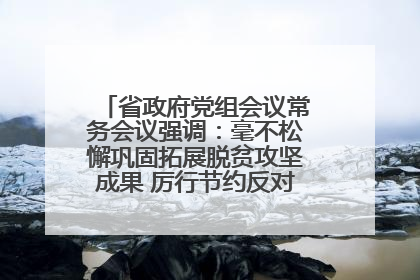 省政府党组会议常务会议强调：毫不松懈巩固拓展脱贫攻坚成果 厉行节约反对浪费弘扬优良作风