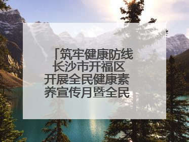 筑牢健康防线 长沙市开福区开展全民健康素养宣传月暨全民禁毒宣传活动