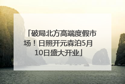 破局北方高端度假市场！日照开元森泊5月10日盛大开业