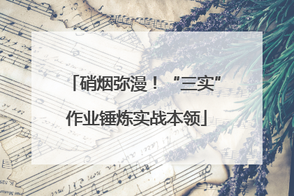 硝烟弥漫！“三实”作业锤炼实战本领