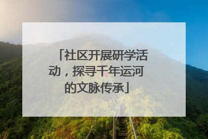 社区开展研学活动，探寻千年运河的文脉传承