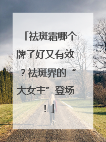 祛斑霜哪个牌子好又有效？祛斑界的“大女主”登场！