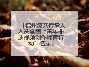 福州漆艺传承人入选全国“青年非遗视频创作哺育行动”名录