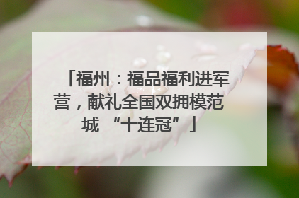 福州：福品福利进军营，献礼全国双拥模范城 “十连冠”