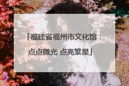 福建省福州市文化馆：点点微光 点亮繁星