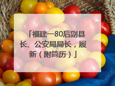 福建一80后副县长、公安局局长，履新（附简历）