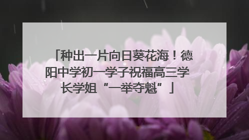 种出一片向日葵花海！德阳中学初一学子祝福高三学长学姐“一举夺魁”