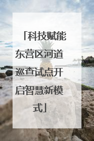 科技赋能东营区河道巡查试点开启智慧新模式