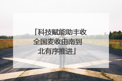 科技赋能助丰收 全国麦收由南到北有序推进