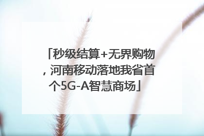 秒级结算+无界购物，河南移动落地我省首个5G-A智慧商场