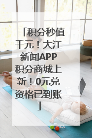 积分秒值千元！大江新闻APP积分商城上新！0元兑资格已到账