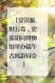 穿汉服、射五毒，史家胡同博物馆举办端午古风游园会