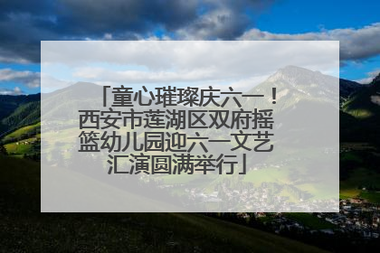 童心璀璨庆六一!西安市莲湖区双府摇篮幼儿园迎六一文艺汇演圆满举行