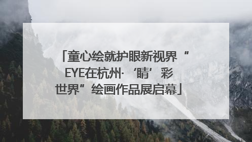 童心绘就护眼新视界“EYE在杭州·‘睛’彩世界”绘画作品展启幕