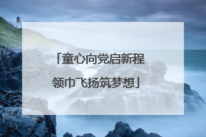 童心向党启新程 领巾飞扬筑梦想