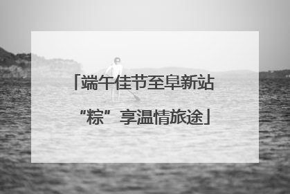 端午佳节至阜新站“粽”享温情旅途