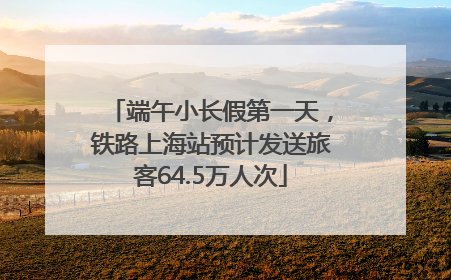 端午小长假第一天，铁路上海站预计发送旅客64.5万人次