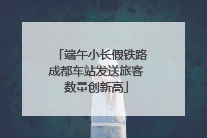 端午小长假铁路成都车站发送旅客数量创新高