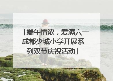 端午情浓，爱满六一 成都少城小学开展系列双节庆祝活动