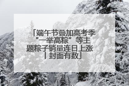 端午节叠加高考季 “一举高粽”等主题粽子销量连日上涨丨封面有数