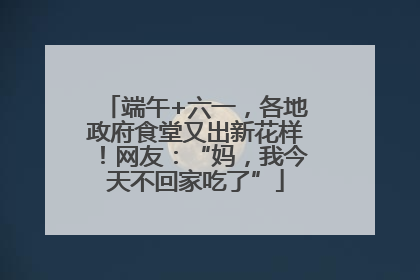 端午+六一，各地政府食堂又出新花样！网友：“妈，我今天不回家吃了”