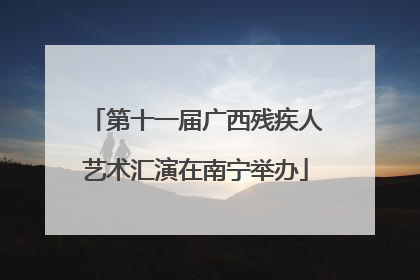 第十一届广西残疾人艺术汇演在南宁举办