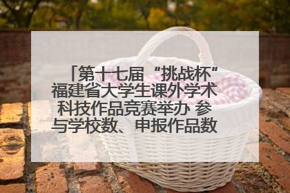 第十七届“挑战杯”福建省大学生课外学术科技作品竞赛举办 参与学校数、申报作品数创历史新高