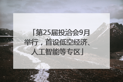 第25届投洽会9月举行，首设低空经济、人工智能等专区