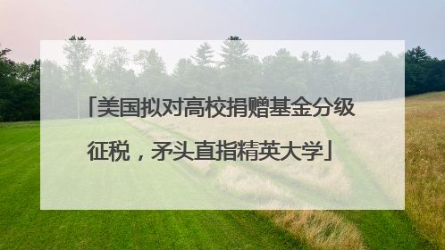 美国拟对高校捐赠基金分级征税，矛头直指精英大学