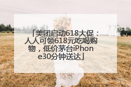 美团启动618大促：人人可领618元吃喝购物，低价茅台iPhone30分钟送达