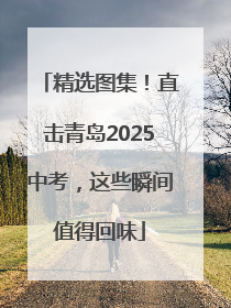 精选图集！直击青岛2025中考，这些瞬间值得回味
