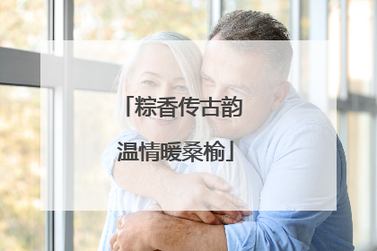 粽香传古韵 温情暖桑榆