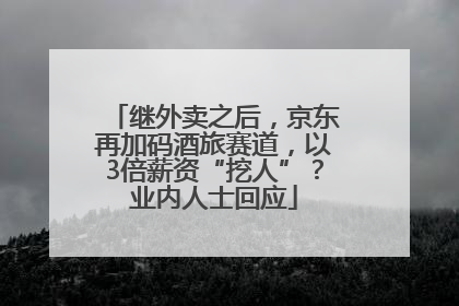 继外卖之后，京东再加码酒旅赛道，以3倍薪资“挖人”？业内人士回应