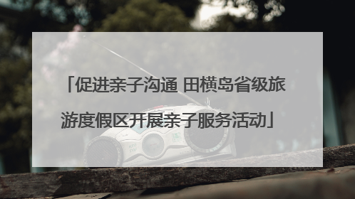 促进亲子沟通 田横岛省级旅游度假区开展亲子服务活动