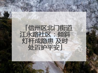 信州区北门街道江永路社区：倾斜灯杆成隐患 及时处置护平安